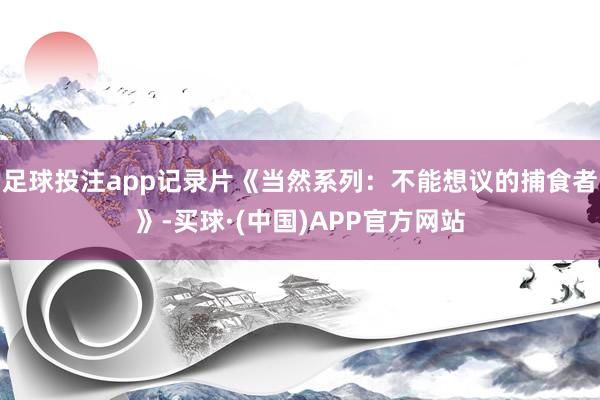 足球投注app记录片《当然系列：不能想议的捕食者》-买球·(中国)APP官方网站