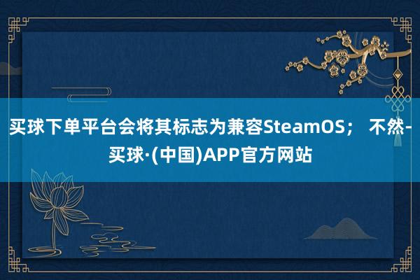 买球下单平台会将其标志为兼容SteamOS； 不然-买球·(中国)APP官方网站