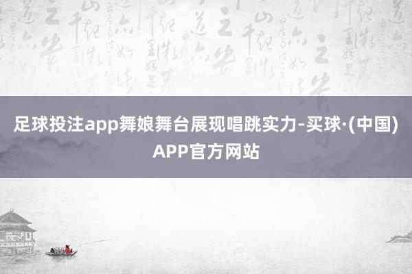 足球投注app舞娘舞台展现唱跳实力-买球·(中国)APP官方网站