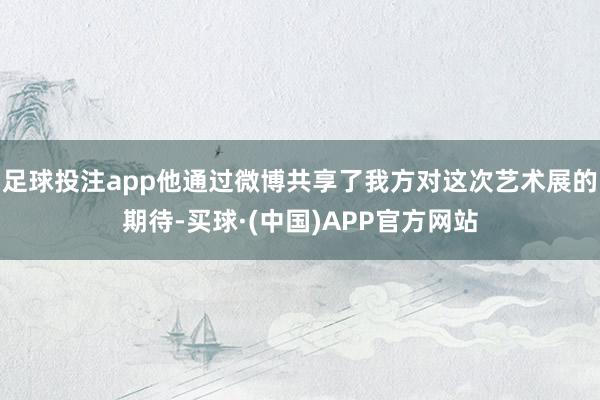 足球投注app他通过微博共享了我方对这次艺术展的期待-买球·(中国)APP官方网站