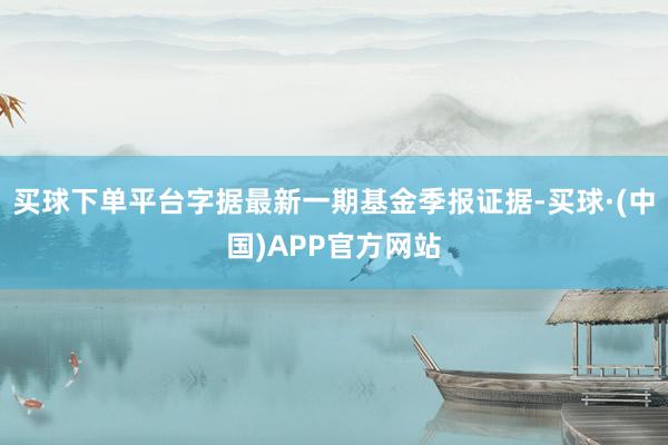 买球下单平台字据最新一期基金季报证据-买球·(中国)APP官方网站