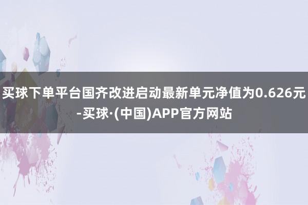 买球下单平台国齐改进启动最新单元净值为0.626元-买球·(中国)APP官方网站