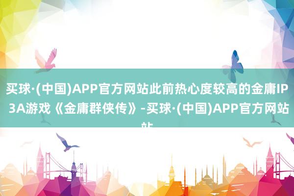 买球·(中国)APP官方网站此前热心度较高的金庸IP 3A游戏《金庸群侠传》-买球·(中国)APP官方网站
