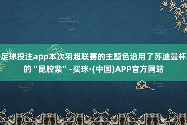 足球投注app本次羽超联赛的主题色沿用了苏迪曼杯的“昆腔紫”-买球·(中国)APP官方网站