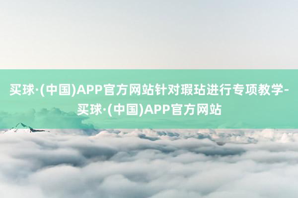 买球·(中国)APP官方网站针对瑕玷进行专项教学-买球·(中国)APP官方网站