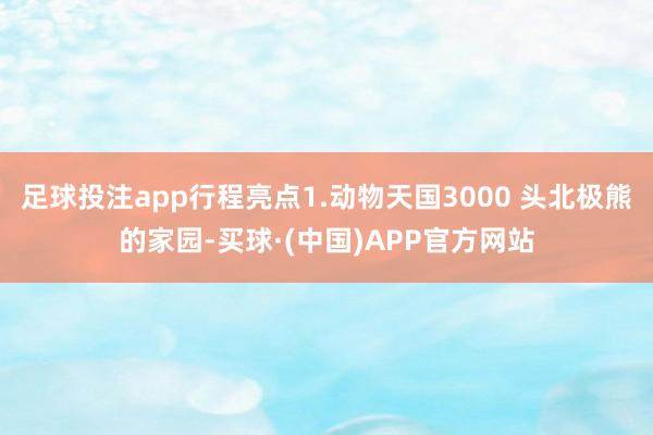 足球投注app行程亮点1.动物天国3000 头北极熊的家园-买球·(中国)APP官方网站