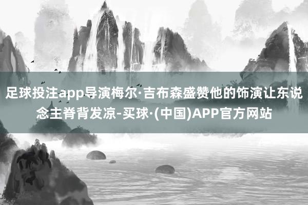 足球投注app导演梅尔·吉布森盛赞他的饰演让东说念主脊背发凉-买球·(中国)APP官方网站