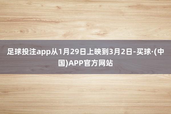 足球投注app从1月29日上映到3月2日-买球·(中国)APP官方网站