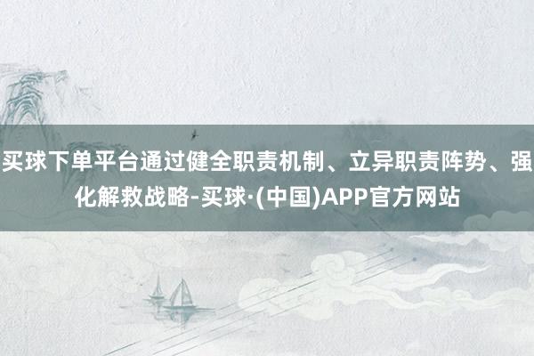 买球下单平台通过健全职责机制、立异职责阵势、强化解救战略-买球·(中国)APP官方网站