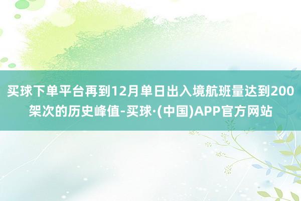 买球下单平台再到12月单日出入境航班量达到200架次的历史峰值-买球·(中国)APP官方网站