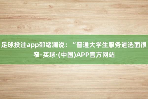 足球投注app邵绪澜说：“普通大学生服务遴选面很窄-买球·(中国)APP官方网站
