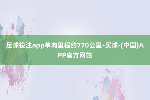足球投注app单向里程约770公里-买球·(中国)APP官方网站