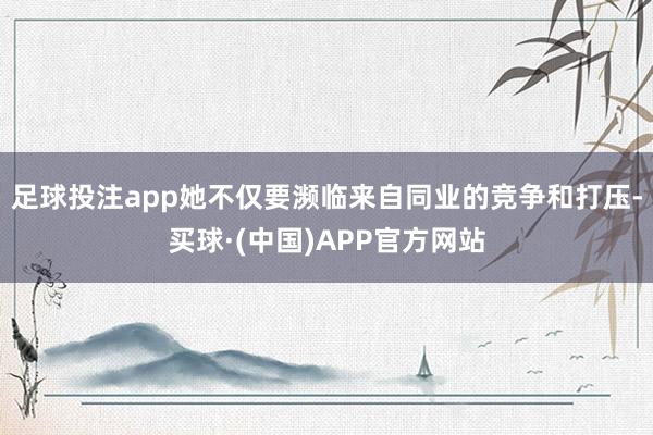 足球投注app她不仅要濒临来自同业的竞争和打压-买球·(中国)APP官方网站