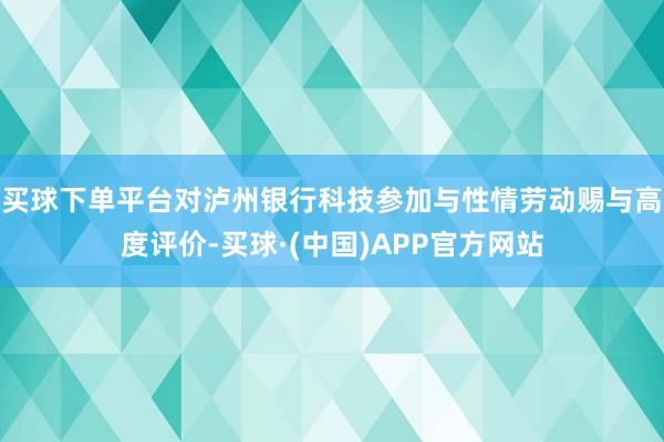 买球下单平台对泸州银行科技参加与性情劳动赐与高度评价-买球·(中国)APP官方网站