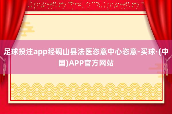 足球投注app经砚山县法医恣意中心恣意-买球·(中国)APP官方网站