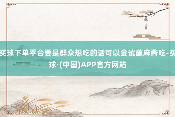 买球下单平台要是群众想吃的话可以尝试蘸麻酱吃-买球·(中国)APP官方网站