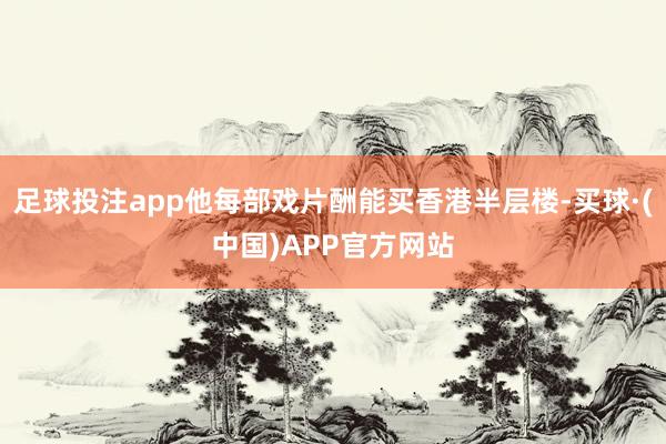 足球投注app他每部戏片酬能买香港半层楼-买球·(中国)APP官方网站