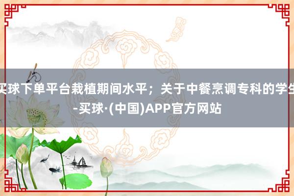 买球下单平台栽植期间水平；关于中餐烹调专科的学生-买球·(中国)APP官方网站
