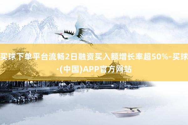 买球下单平台流畅2日融资买入额增长率超50%-买球·(中国)APP官方网站