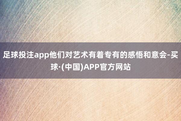 足球投注app他们对艺术有着专有的感悟和意会-买球·(中国)APP官方网站