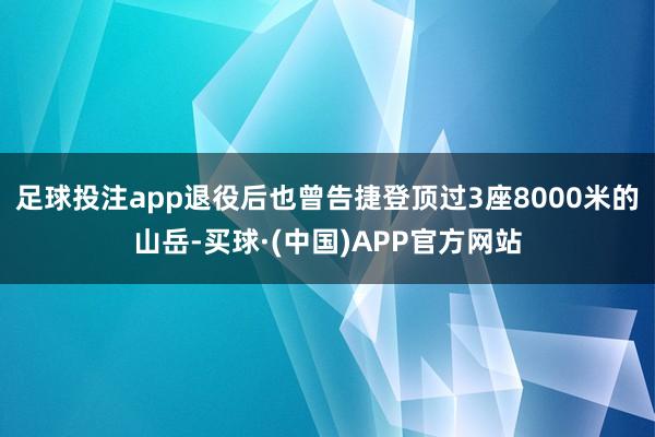 足球投注app退役后也曾告捷登顶过3座8000米的山岳-买球·(中国)APP官方网站