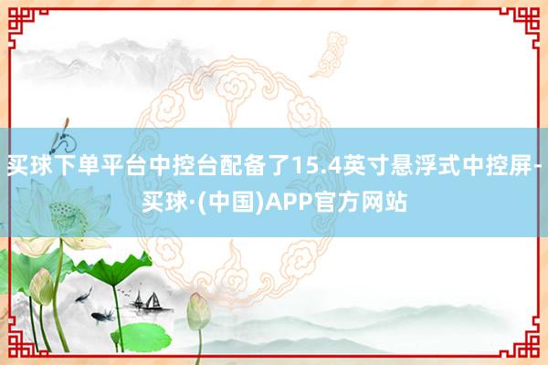 买球下单平台中控台配备了15.4英寸悬浮式中控屏-买球·(中国)APP官方网站