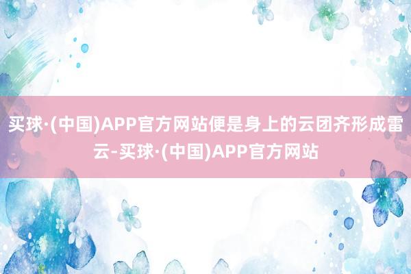 买球·(中国)APP官方网站便是身上的云团齐形成雷云-买球·(中国)APP官方网站