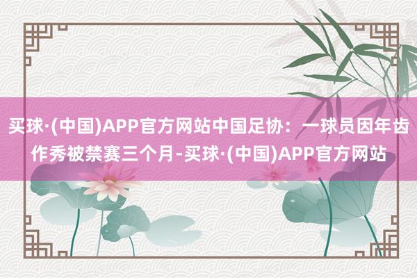 买球·(中国)APP官方网站中国足协：一球员因年齿作秀被禁赛三个月-买球·(中国)APP官方网站