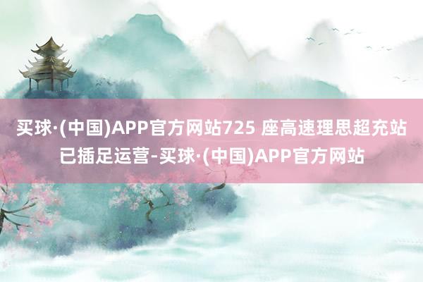 买球·(中国)APP官方网站725 座高速理思超充站已插足运营-买球·(中国)APP官方网站