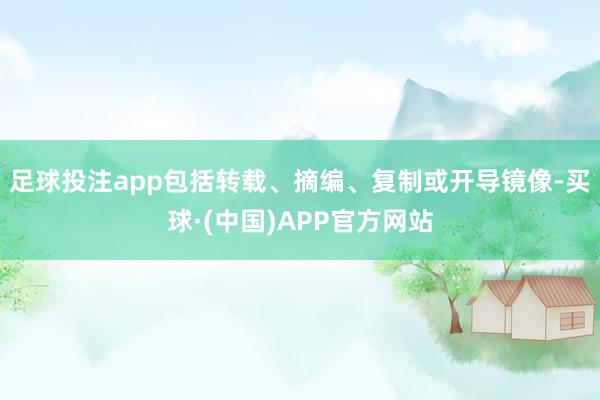 足球投注app包括转载、摘编、复制或开导镜像-买球·(中国)APP官方网站