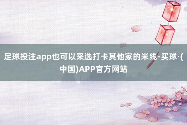 足球投注app也可以采选打卡其他家的米线-买球·(中国)APP官方网站