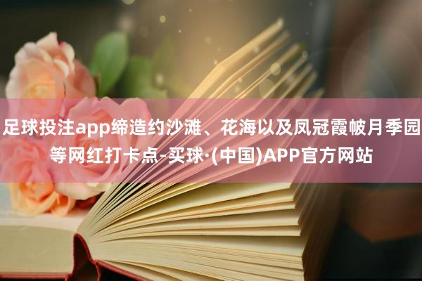 足球投注app缔造约沙滩、花海以及凤冠霞帔月季园等网红打卡点-买球·(中国)APP官方网站