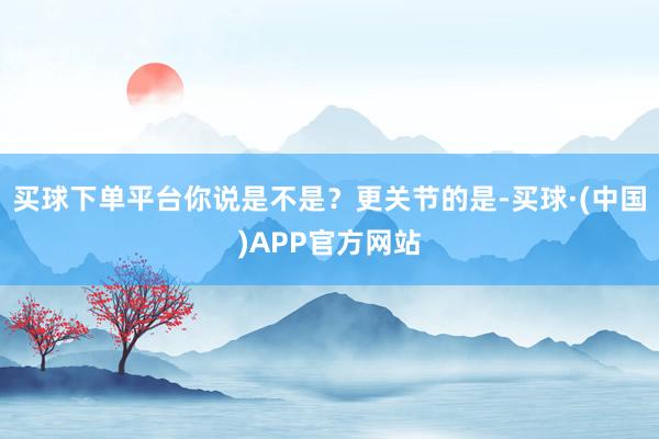 买球下单平台你说是不是？更关节的是-买球·(中国)APP官方网站
