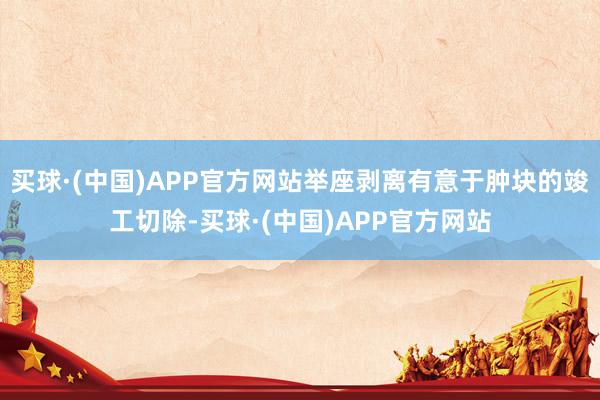买球·(中国)APP官方网站举座剥离有意于肿块的竣工切除-买球·(中国)APP官方网站