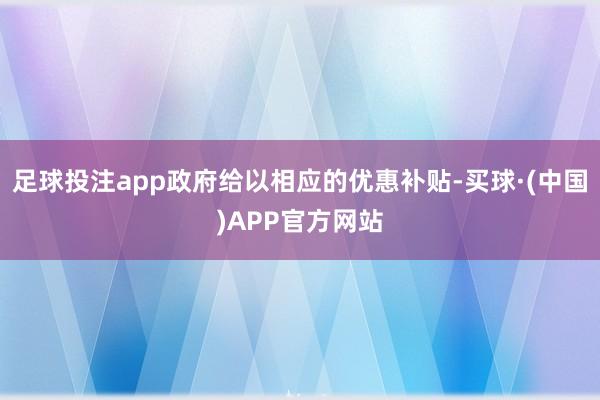 足球投注app政府给以相应的优惠补贴-买球·(中国)APP官方网站