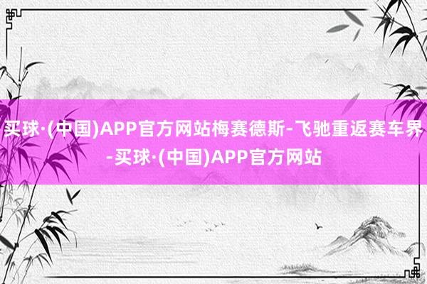 买球·(中国)APP官方网站梅赛德斯-飞驰重返赛车界-买球·(中国)APP官方网站