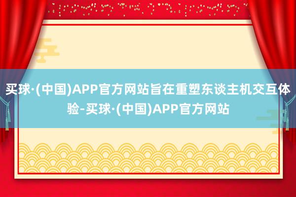 买球·(中国)APP官方网站旨在重塑东谈主机交互体验-买球·(中国)APP官方网站