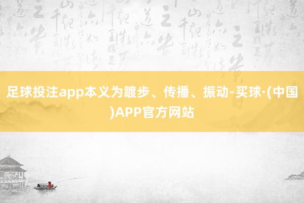 足球投注app本义为踱步、传播、振动-买球·(中国)APP官方网站