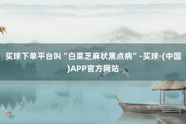 买球下单平台叫“白菜芝麻状黑点病”-买球·(中国)APP官方网站