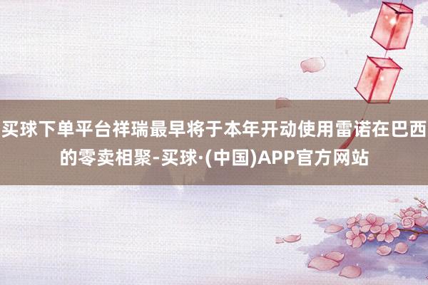 买球下单平台祥瑞最早将于本年开动使用雷诺在巴西的零卖相聚-买球·(中国)APP官方网站