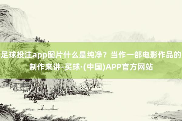 足球投注app图片什么是纯净？当作一部电影作品的制作来讲-买球·(中国)APP官方网站