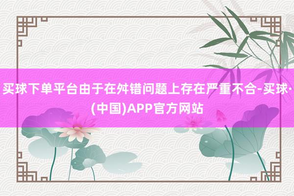 买球下单平台由于在舛错问题上存在严重不合-买球·(中国)APP官方网站