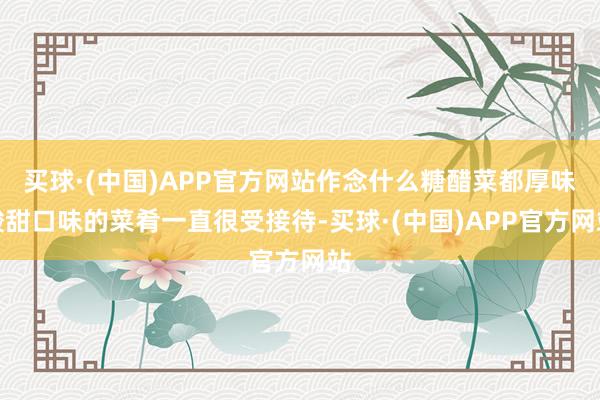 买球·(中国)APP官方网站作念什么糖醋菜都厚味酸甜口味的菜肴一直很受接待-买球·(中国)APP官方网站