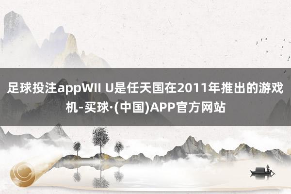 足球投注appWII U是任天国在2011年推出的游戏机-买球·(中国)APP官方网站