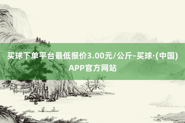 买球下单平台最低报价3.00元/公斤-买球·(中国)APP官方网站
