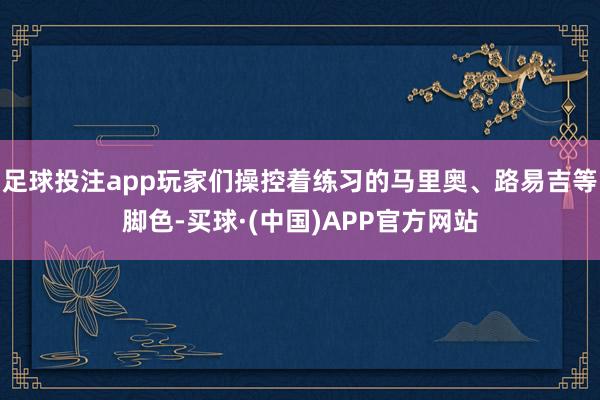 足球投注app玩家们操控着练习的马里奥、路易吉等脚色-买球·(中国)APP官方网站