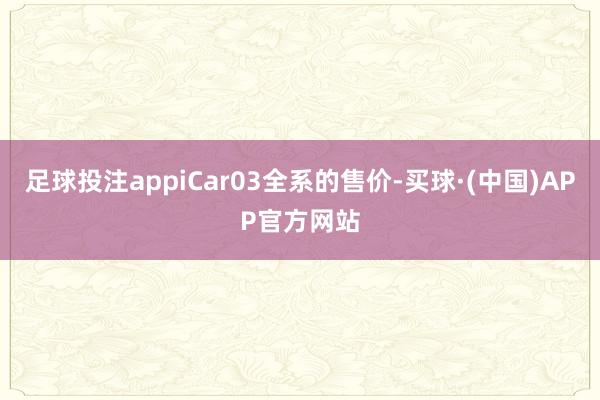 足球投注appiCar03全系的售价-买球·(中国)APP官方网站