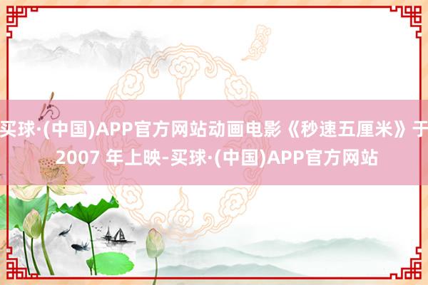 买球·(中国)APP官方网站动画电影《秒速五厘米》于 2007 年上映-买球·(中国)APP官方网站