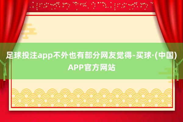 足球投注app不外也有部分网友觉得-买球·(中国)APP官方网站
