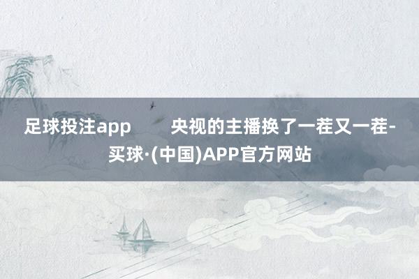 足球投注app        央视的主播换了一茬又一茬-买球·(中国)APP官方网站